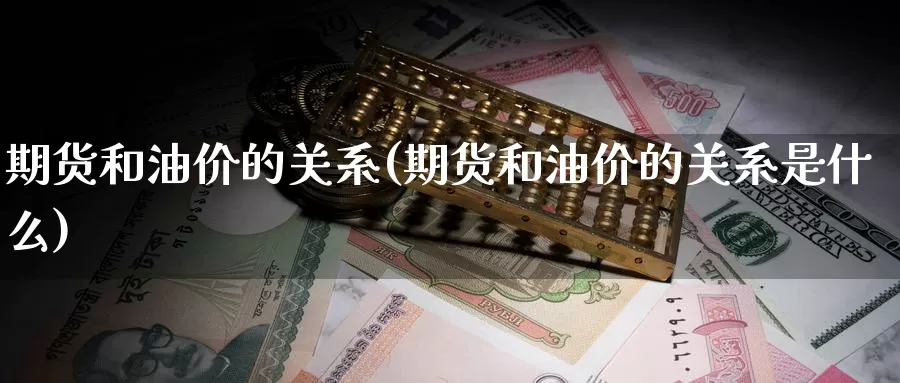 期货和油价的关系(期货和油价的关系是什么)_https://www.wsfenghua.com_国际期货直播室_第1张