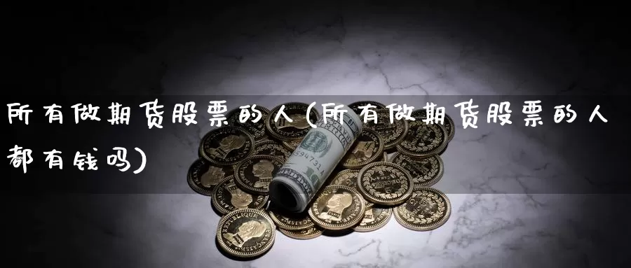 所有做期货股票的人(所有做期货股票的人都有钱吗)_https://www.wsfenghua.com_非农数据_第1张