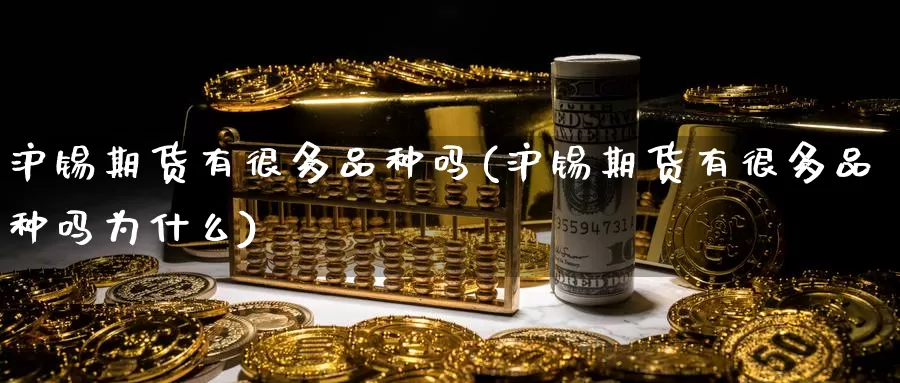 沪锡期货有很多品种吗(沪锡期货有很多品种吗为什么)_https://www.wsfenghua.com_国际期货直播室_第1张