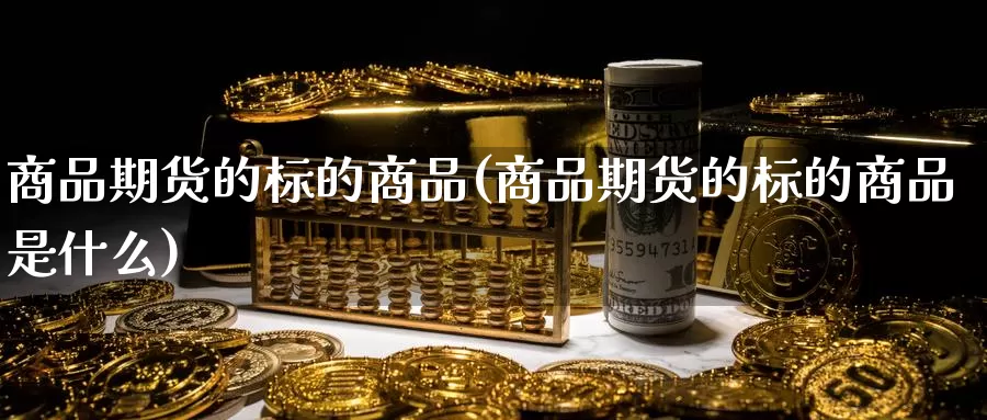 商品期货的标的商品(商品期货的标的商品是什么)_https://www.wsfenghua.com_期货入门_第1张