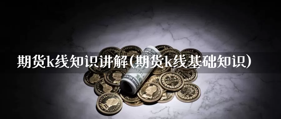 期货k线知识讲解(期货k线基础知识)_https://www.wsfenghua.com_期货入门_第1张