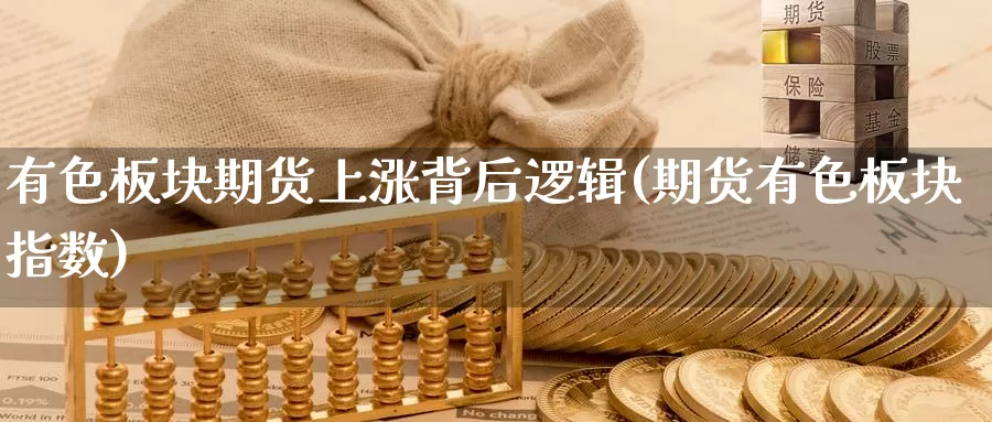 有色板块期货上涨背后逻辑(期货有色板块指数)_https://www.wsfenghua.com_国际期货_第1张