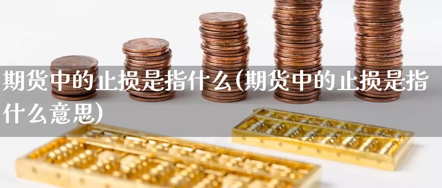 期货中的止损是指什么(期货中的止损是指什么意思)_https://www.wsfenghua.com_国际期货_第1张