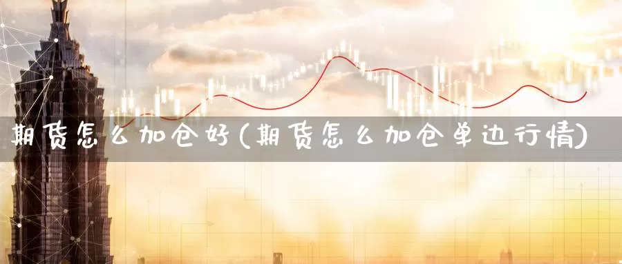 期货怎么加仓好(期货怎么加仓单边行情)_https://www.wsfenghua.com_期货入门_第1张