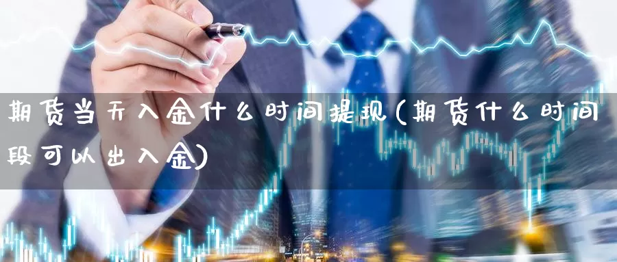 期货当天入金什么时间提现(期货什么时间段可以出入金)_https://www.wsfenghua.com_国际期货_第1张