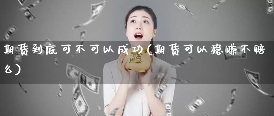 期货到底可不可以成功(期货可以稳赚不赔么)_https://www.wsfenghua.com_国际期货直播室_第1张