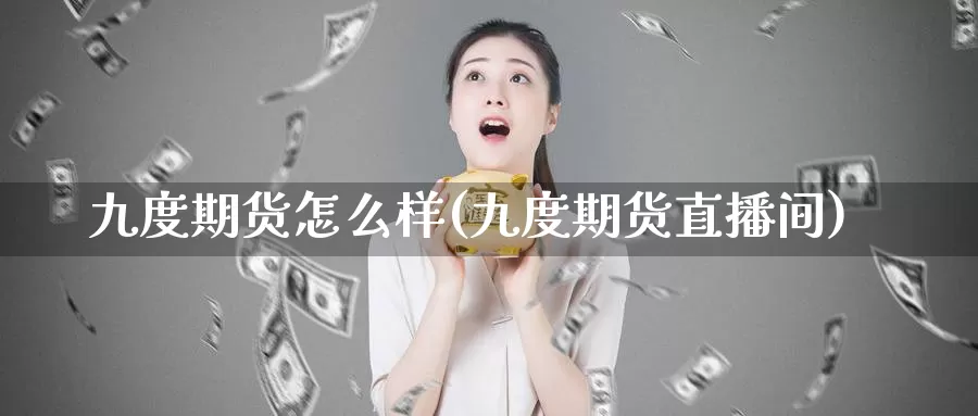 九度期货怎么样(九度期货直播间)_https://www.wsfenghua.com_非农数据_第1张