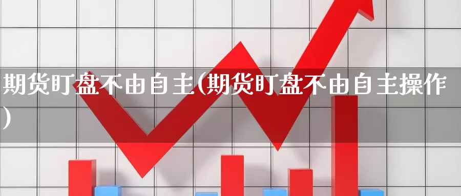 期货盯盘不由自主(期货盯盘不由自主操作)_https://www.wsfenghua.com_国际期货_第1张