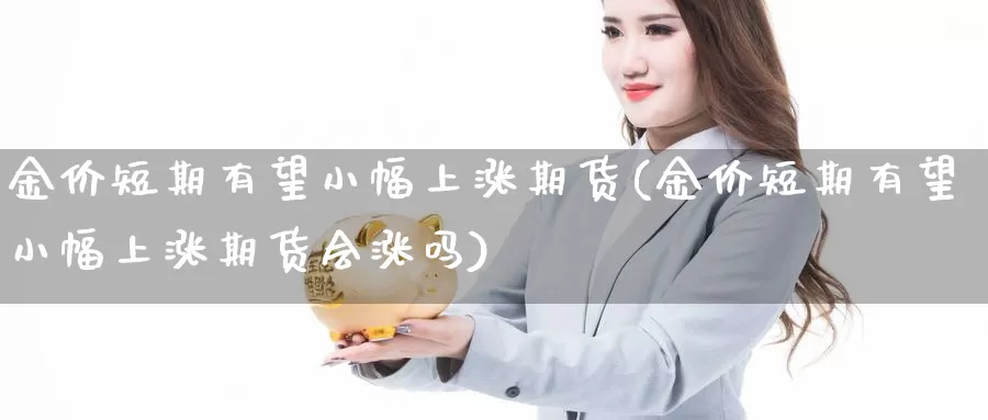 金价短期有望小幅上涨期货(金价短期有望小幅上涨期货会涨吗)_https://www.wsfenghua.com_国际期货_第1张