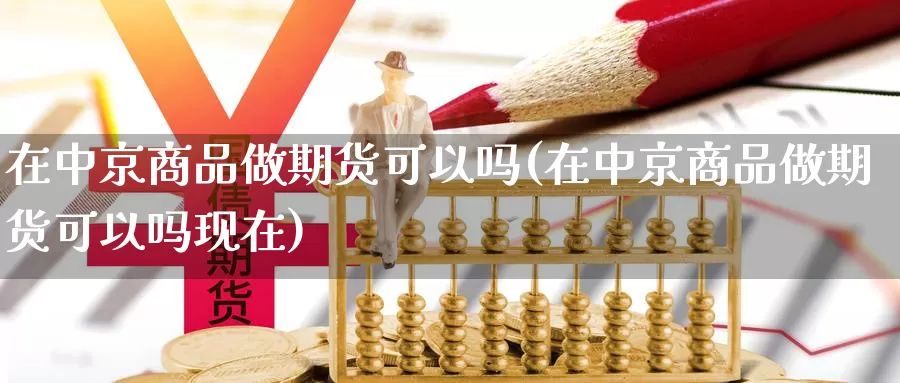 在中京商品做期货可以吗(在中京商品做期货可以吗现在)_https://www.wsfenghua.com_国际期货直播室_第1张