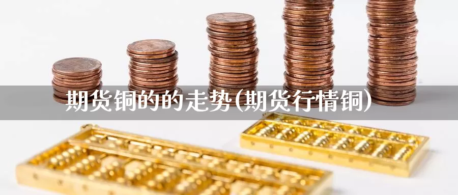 期货铜的的走势(期货行情铜)_https://www.wsfenghua.com_国际期货直播室_第1张