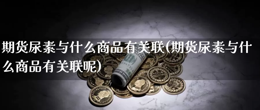 期货尿素与什么商品有关联(期货尿素与什么商品有关联呢)_https://www.wsfenghua.com_国际期货直播室_第1张