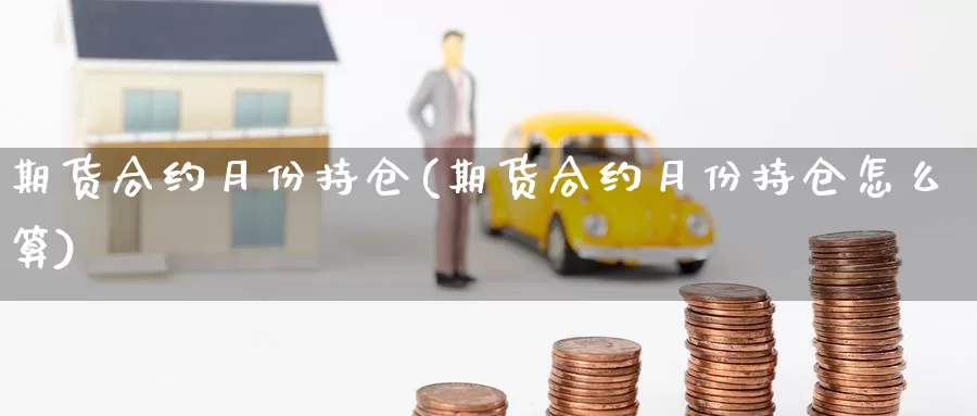 期货合约月份持仓(期货合约月份持仓怎么算)_https://www.wsfenghua.com_国际期货_第1张