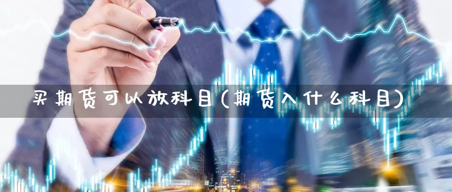 买期货可以放科目(期货入什么科目)_https://www.wsfenghua.com_非农数据_第1张