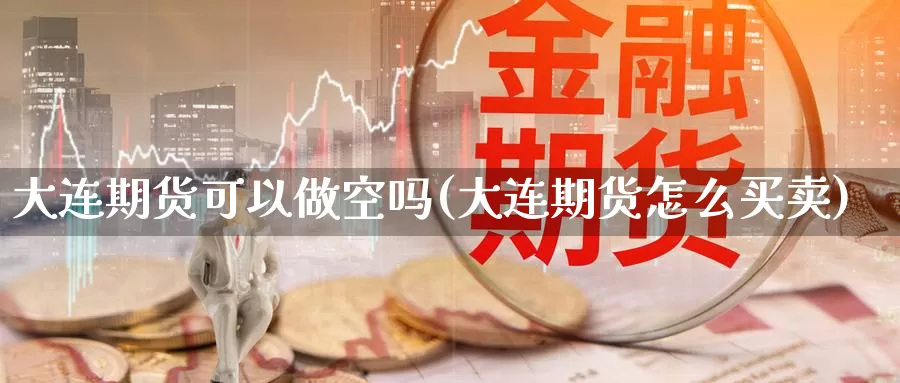 大连期货可以做空吗(大连期货怎么买卖)_https://www.wsfenghua.com_非农数据_第1张