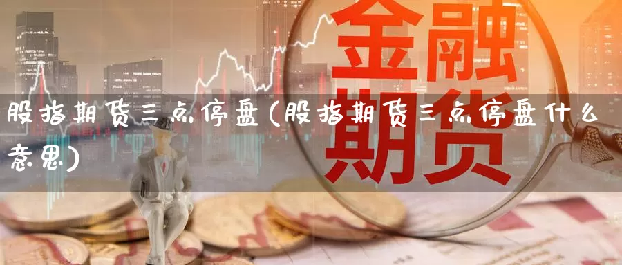 股指期货三点停盘(股指期货三点停盘什么意思)_https://www.wsfenghua.com_国际期货直播室_第1张