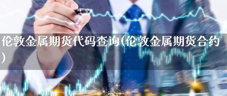 伦敦金属期货代码查询(伦敦金属期货合约)_https://www.wsfenghua.com_国际期货直播室_第1张