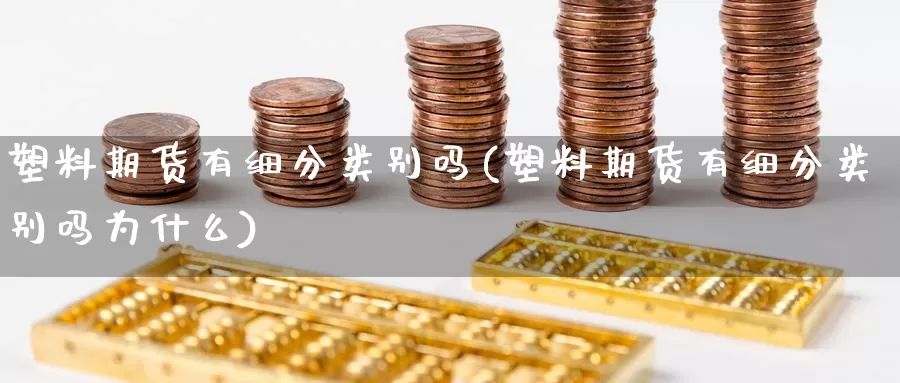 塑料期货有细分类别吗(塑料期货有细分类别吗为什么)_https://www.wsfenghua.com_国际期货直播室_第1张