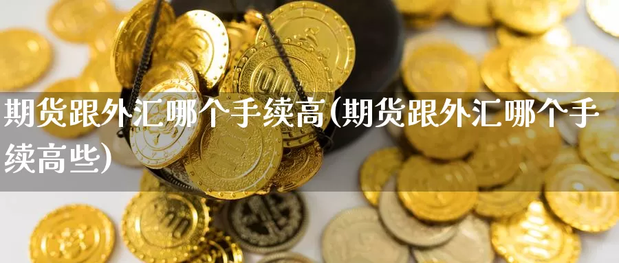 期货跟外汇哪个手续高(期货跟外汇哪个手续高些)_https://www.wsfenghua.com_非农数据_第1张