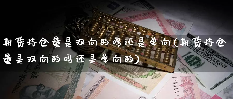 期货持仓量是双向的吗还是单向(期货持仓量是双向的吗还是单向的)_https://www.wsfenghua.com_国际期货_第1张