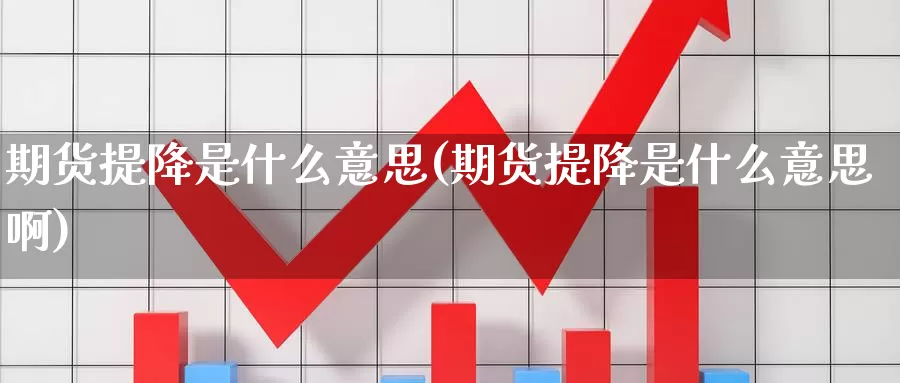 期货提降是什么意思(期货提降是什么意思啊)_https://www.wsfenghua.com_国际期货_第1张