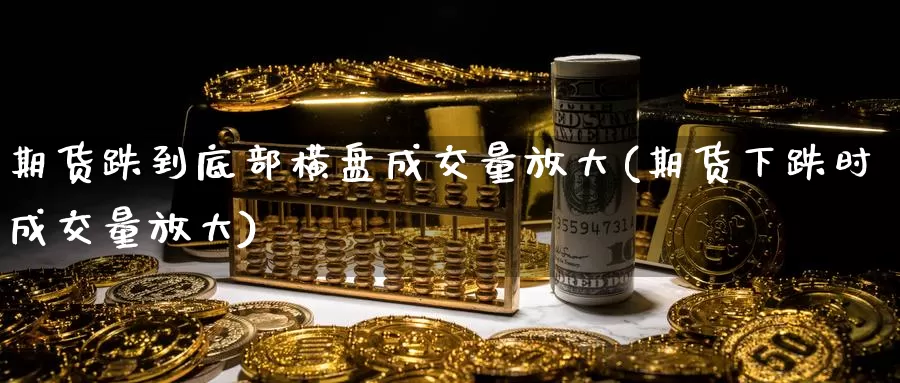 期货跌到底部横盘成交量放大(期货下跌时成交量放大)_https://www.wsfenghua.com_国际期货_第1张