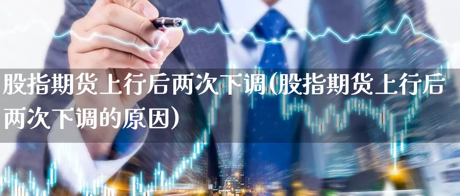 股指期货上行后两次下调(股指期货上行后两次下调的原因)_https://www.wsfenghua.com_期货入门_第1张