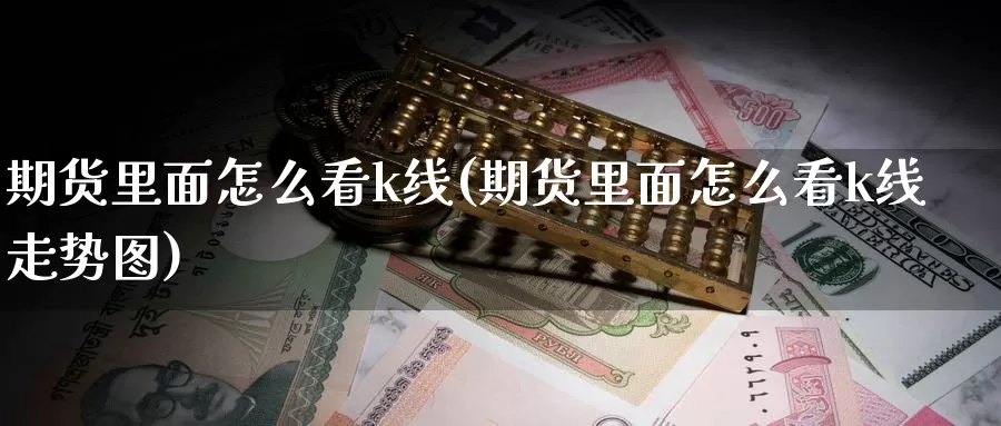 期货里面怎么看k线(期货里面怎么看k线走势图)_https://www.wsfenghua.com_国际期货_第1张