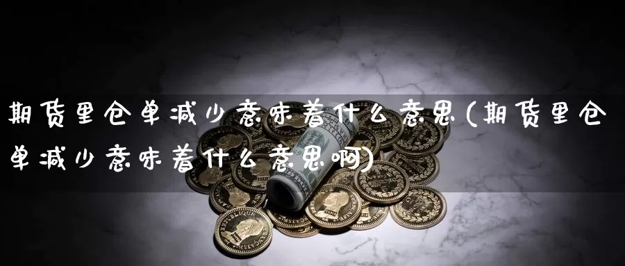 期货里仓单减少意味着什么意思(期货里仓单减少意味着什么意思啊)_https://www.wsfenghua.com_国际期货直播室_第1张