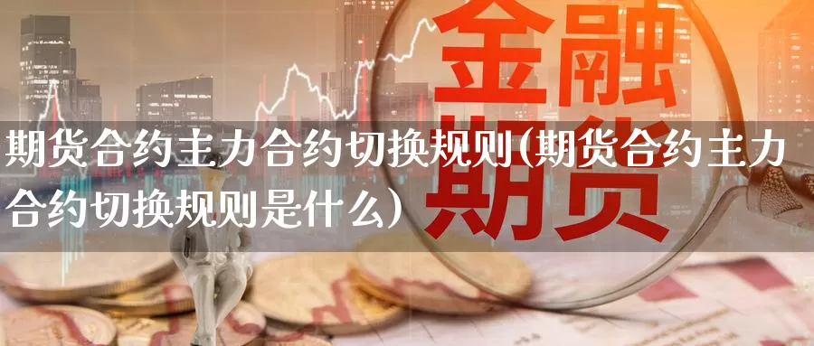 期货合约主力合约切换规则(期货合约主力合约切换规则是什么)_https://www.wsfenghua.com_国际期货_第1张