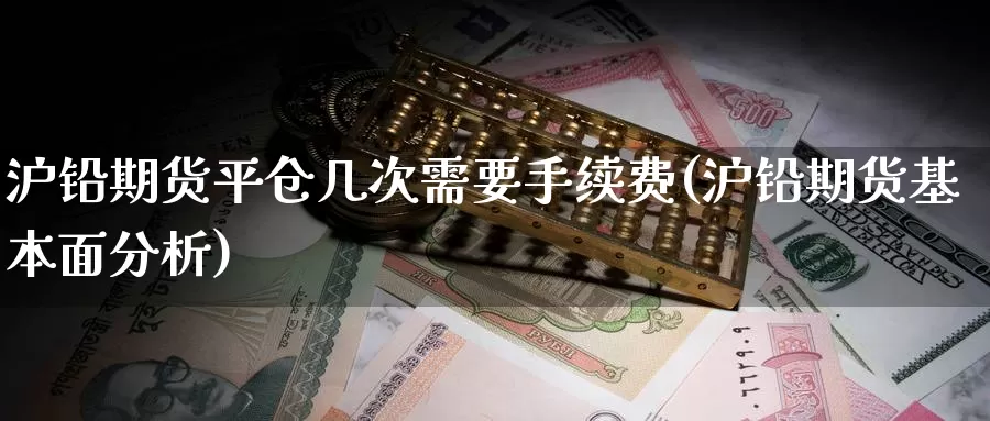 沪铅期货平仓几次需要手续费(沪铅期货基本面分析)_https://www.wsfenghua.com_非农数据_第1张