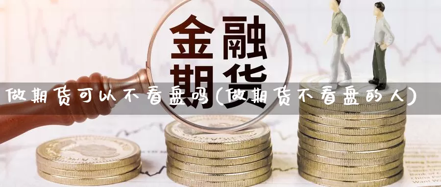 做期货可以不看盘吗(做期货不看盘的人)_https://www.wsfenghua.com_国际期货直播室_第1张