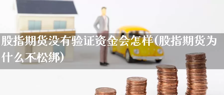 股指期货没有验证资金会怎样(股指期货为什么不松绑)_https://www.wsfenghua.com_国际期货_第1张