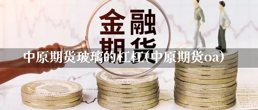 中原期货玻璃的杠杠(中原期货oa)_https://www.wsfenghua.com_国际期货_第1张