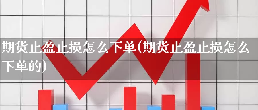 期货止盈止损怎么下单(期货止盈止损怎么下单的)_https://www.wsfenghua.com_非农数据_第1张