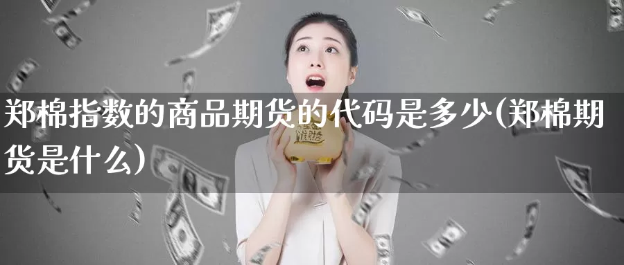 郑棉指数的商品期货的代码是多少(郑棉期货是什么)_https://www.wsfenghua.com_国际期货直播室_第1张