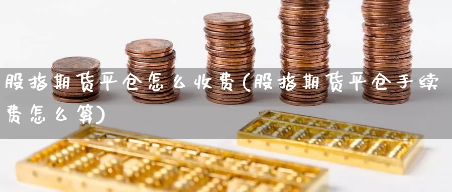 股指期货平仓怎么收费(股指期货平仓手续费怎么算)_https://www.wsfenghua.com_国际期货_第1张