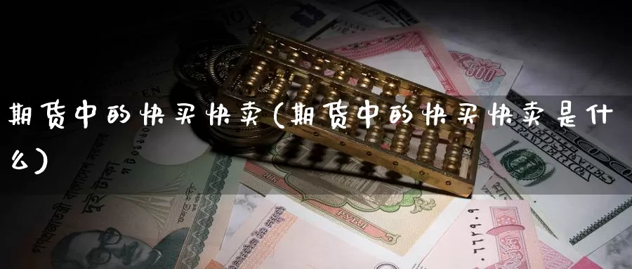 期货中的快买快卖(期货中的快买快卖是什么)_https://www.wsfenghua.com_国际期货直播室_第1张