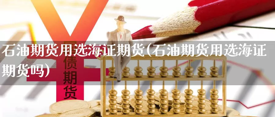 石油期货用选海证期货(石油期货用选海证期货吗)_https://www.wsfenghua.com_国际期货直播室_第1张