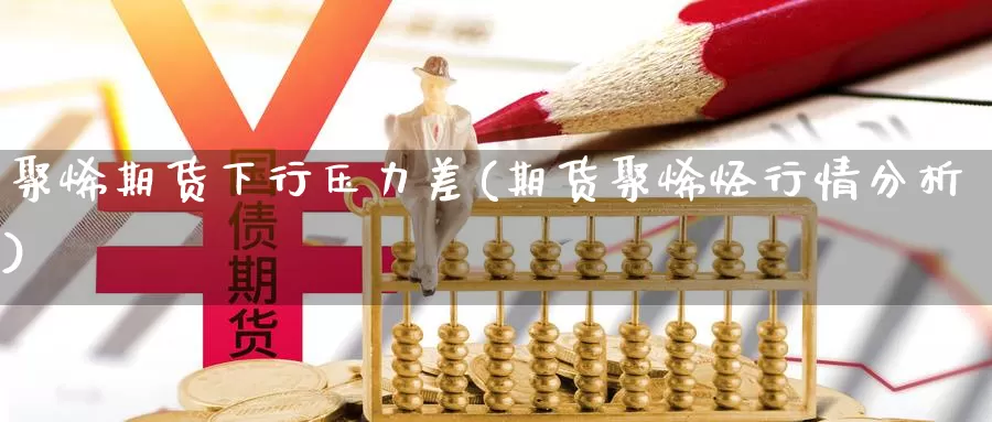 聚烯期货下行压力差(期货聚烯烃行情分析)_https://www.wsfenghua.com_国际期货_第1张