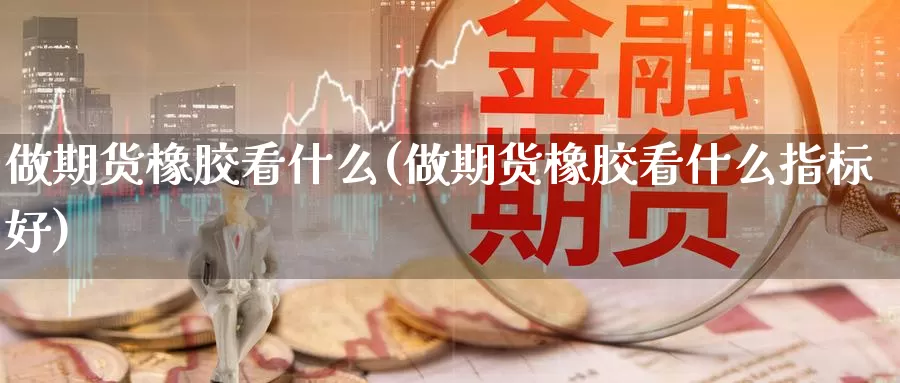 做期货橡胶看什么(做期货橡胶看什么指标好)_https://www.wsfenghua.com_国际期货_第1张