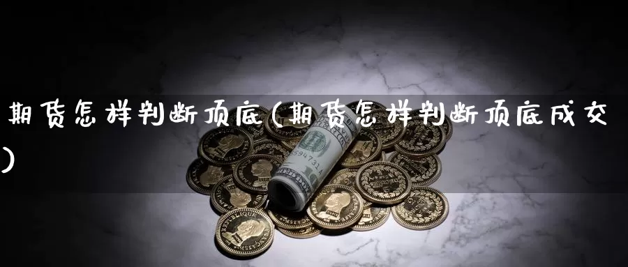 期货怎样判断顶底(期货怎样判断顶底成交)_https://www.wsfenghua.com_非农数据_第1张