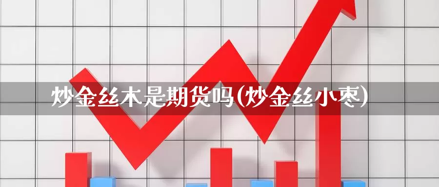 炒金丝木是期货吗(炒金丝小枣)_https://www.wsfenghua.com_非农数据_第1张