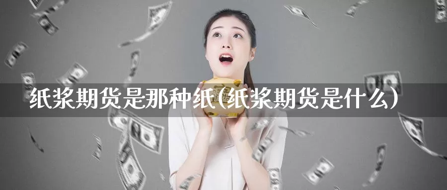 纸浆期货是那种纸(纸浆期货是什么)_https://www.wsfenghua.com_国际期货直播室_第1张