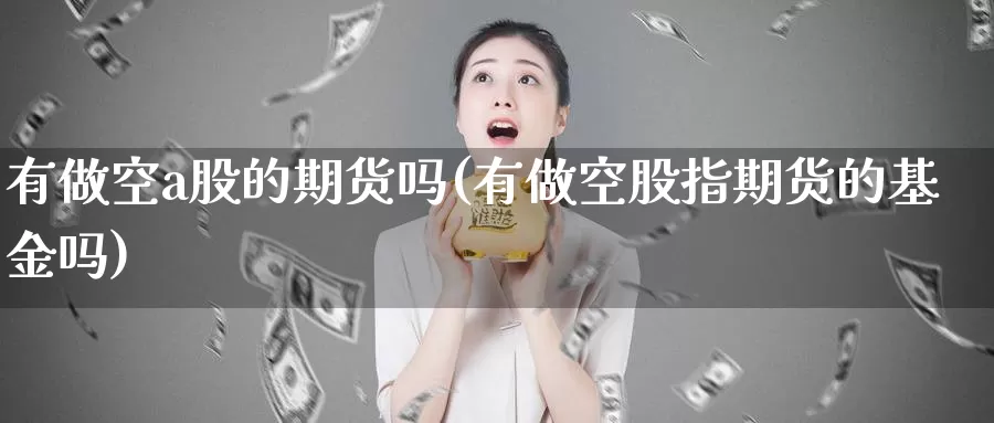 有做空a股的期货吗(有做空股指期货的基金吗)_https://www.wsfenghua.com_国际期货直播室_第1张