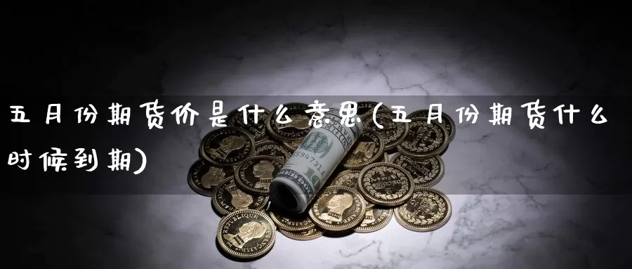 五月份期货价是什么意思(五月份期货什么时候到期)_https://www.wsfenghua.com_国际期货_第1张