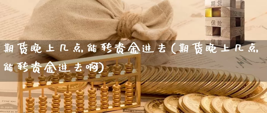 期货晚上几点能转资金进去(期货晚上几点能转资金进去啊)_https://www.wsfenghua.com_国际期货直播室_第1张