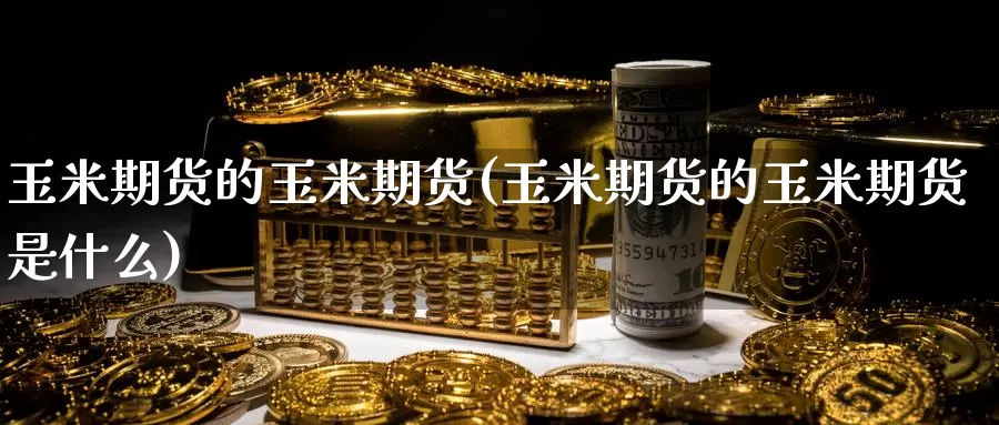 玉米期货的玉米期货(玉米期货的玉米期货是什么)_https://www.wsfenghua.com_期货入门_第1张