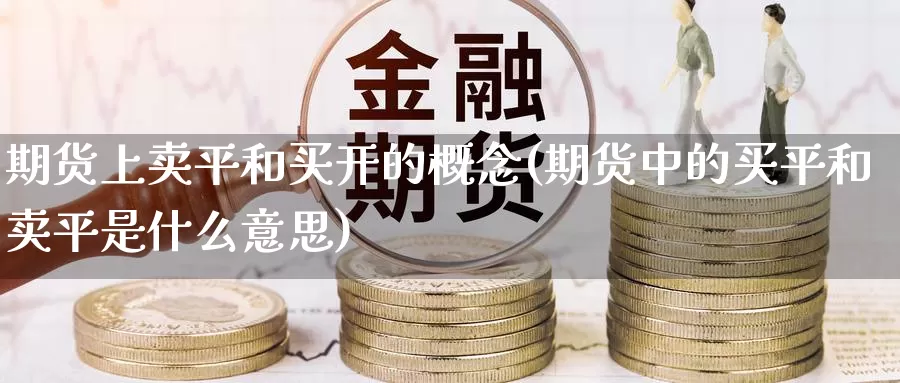 期货上卖平和买开的概念(期货中的买平和卖平是什么意思)_https://www.wsfenghua.com_国际期货直播室_第1张