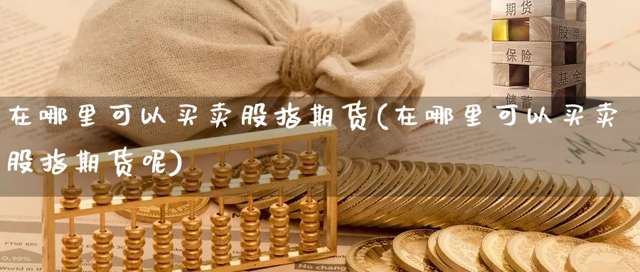 在哪里可以买卖股指期货(在哪里可以买卖股指期货呢)_https://www.wsfenghua.com_非农数据_第1张